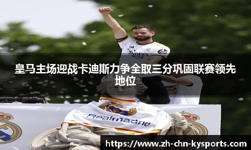 皇马主场迎战卡迪斯力争全取三分巩固联赛领先地位