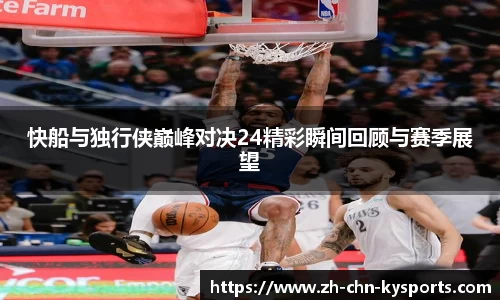 快船与独行侠巅峰对决24精彩瞬间回顾与赛季展望