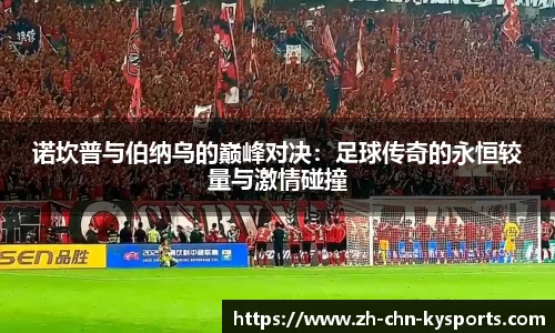 诺坎普与伯纳乌的巅峰对决：足球传奇的永恒较量与激情碰撞