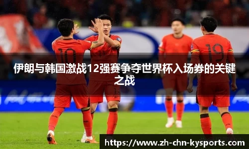 伊朗与韩国激战12强赛争夺世界杯入场券的关键之战