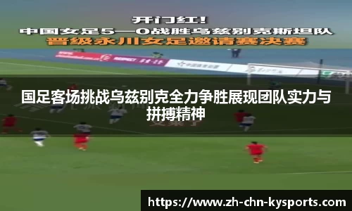 国足客场挑战乌兹别克全力争胜展现团队实力与拼搏精神