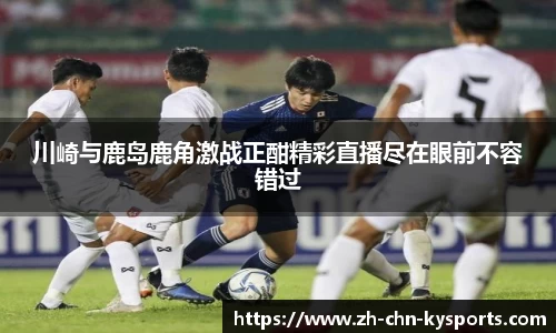 川崎与鹿岛鹿角激战正酣精彩直播尽在眼前不容错过