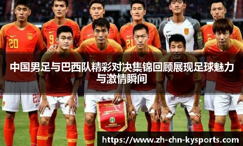 中国男足与巴西队精彩对决集锦回顾展现足球魅力与激情瞬间
