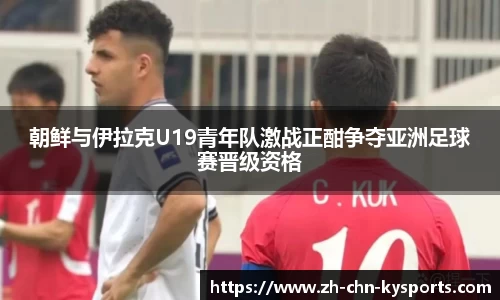 朝鲜与伊拉克U19青年队激战正酣争夺亚洲足球赛晋级资格