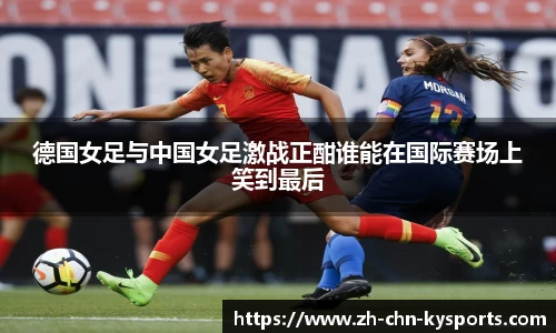 德国女足与中国女足激战正酣谁能在国际赛场上笑到最后