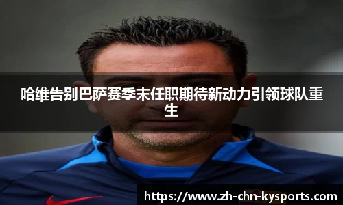 哈维告别巴萨赛季末任职期待新动力引领球队重生