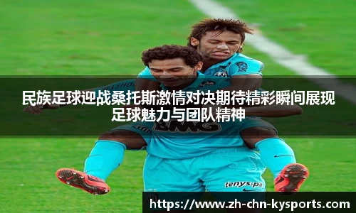 民族足球迎战桑托斯激情对决期待精彩瞬间展现足球魅力与团队精神