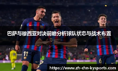 巴萨与穆西亚对决前瞻分析球队状态与战术布置