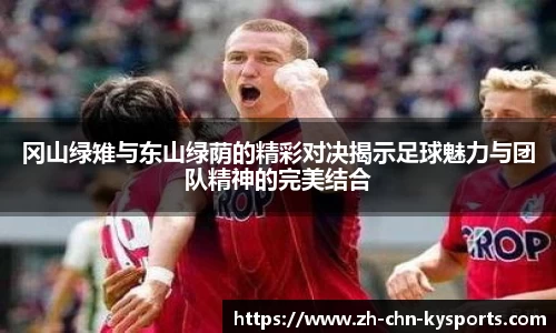 冈山绿雉与东山绿荫的精彩对决揭示足球魅力与团队精神的完美结合