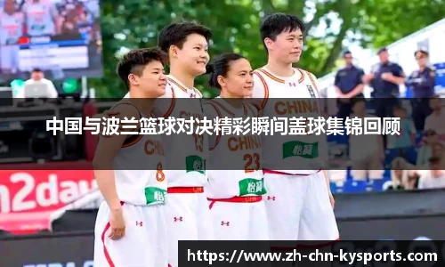 中国与波兰篮球对决精彩瞬间盖球集锦回顾