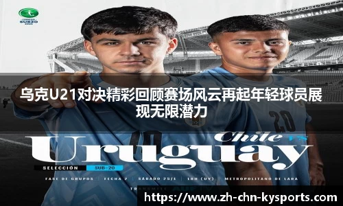 乌克U21对决精彩回顾赛场风云再起年轻球员展现无限潜力