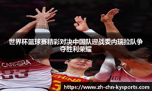 世界杯篮球赛精彩对决中国队迎战委内瑞拉队争夺胜利荣耀