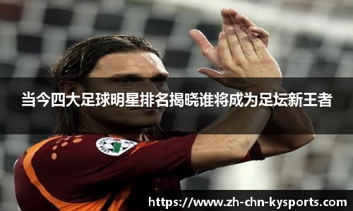 当今四大足球明星排名揭晓谁将成为足坛新王者