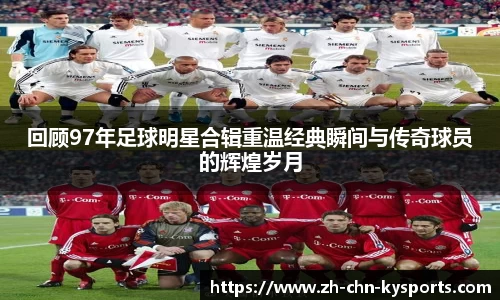回顾97年足球明星合辑重温经典瞬间与传奇球员的辉煌岁月