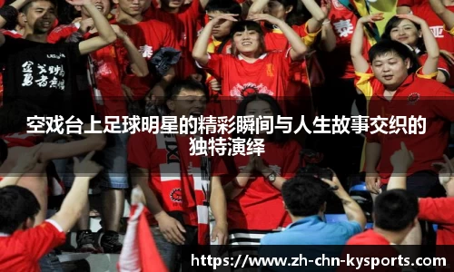 空戏台上足球明星的精彩瞬间与人生故事交织的独特演绎