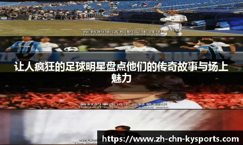 让人疯狂的足球明星盘点他们的传奇故事与场上魅力