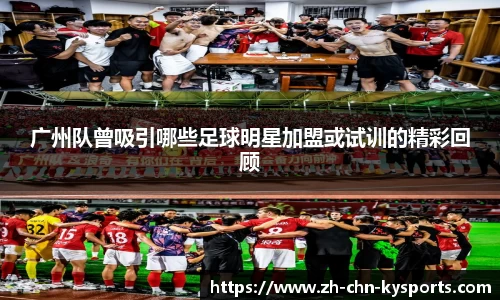广州队曾吸引哪些足球明星加盟或试训的精彩回顾